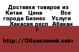 Доставка товаров из Китая › Цена ­ 100 - Все города Бизнес » Услуги   . Хакасия респ.,Абакан г.